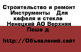 Строительство и ремонт Инструменты - Для кафеля и стекла. Ненецкий АО,Верхняя Пеша д.